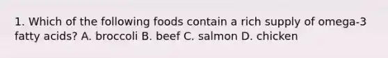 1. Which of the following foods contain a rich supply of omega-3 fatty acids? A. broccoli B. beef C. salmon D. chicken