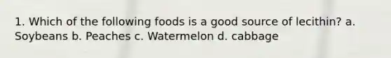 1. Which of the following foods is a good source of lecithin? a. Soybeans b. Peaches c. Watermelon d. cabbage