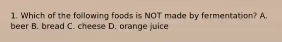 1. Which of the following foods is NOT made by fermentation? A. beer B. bread C. cheese D. orange juice