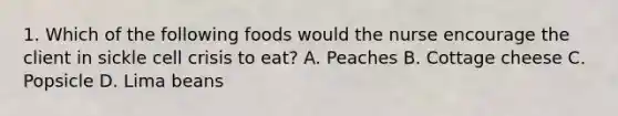 1. Which of the following foods would the nurse encourage the client in sickle cell crisis to eat? A. Peaches B. Cottage cheese C. Popsicle D. Lima beans