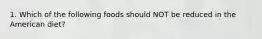 1. Which of the following foods should NOT be reduced in the American diet?