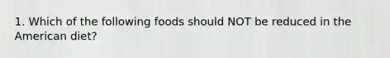 1. Which of the following foods should NOT be reduced in the American diet?