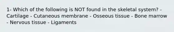 1- Which of the following is NOT found in the skeletal system? - Cartilage - Cutaneous membrane - Osseous tissue - Bone marrow - Nervous tissue - Ligaments