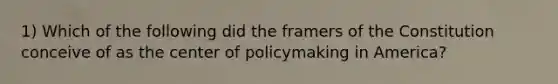 1) Which of the following did the framers of the Constitution conceive of as the center of policymaking in America?