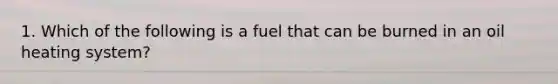 1. Which of the following is a fuel that can be burned in an oil heating system?