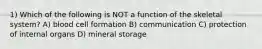 1) Which of the following is NOT a function of the skeletal system? A) blood cell formation B) communication C) protection of internal organs D) mineral storage