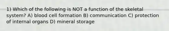 1) Which of the following is NOT a function of the skeletal system? A) blood cell formation B) communication C) protection of internal organs D) mineral storage