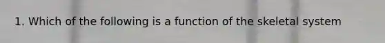 1. Which of the following is a function of the skeletal system