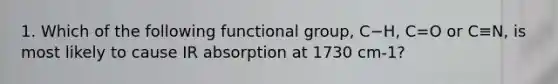 1. Which of the following functional group, C−H, C=O or C≡N, is most likely to cause IR absorption at 1730 cm-1?