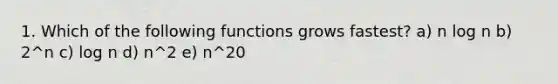 1. Which of the following functions grows fastest? a) n log n b) 2^n c) log n d) n^2 e) n^20