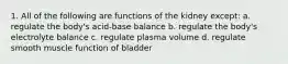 1. All of the following are functions of the kidney except: a. regulate the body's acid-base balance b. regulate the body's electrolyte balance c. regulate plasma volume d. regulate smooth muscle function of bladder