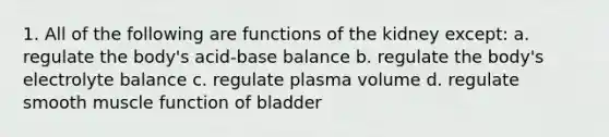 1. All of the following are functions of the kidney except: a. regulate the body's acid-base balance b. regulate the body's electrolyte balance c. regulate plasma volume d. regulate smooth muscle function of bladder