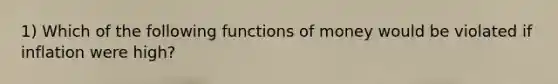 1) Which of the following <a href='https://www.questionai.com/knowledge/kXa1cwTi7P-functions-of-money' class='anchor-knowledge'>functions of money</a> would be violated if inflation were high?