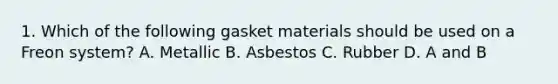 1. Which of the following gasket materials should be used on a Freon system? A. Metallic B. Asbestos C. Rubber D. A and B