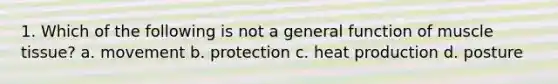 1. Which of the following is not a general function of muscle tissue? a. movement b. protection c. heat production d. posture