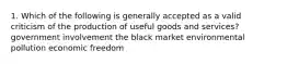 1. Which of the following is generally accepted as a valid criticism of the production of useful goods and services? government involvement the black market environmental pollution economic freedom