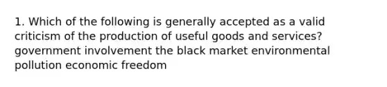 1. Which of the following is generally accepted as a valid criticism of the production of useful goods and services? government involvement the black market environmental pollution economic freedom