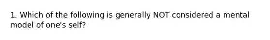 1. Which of the following is generally NOT considered a mental model of one's self?