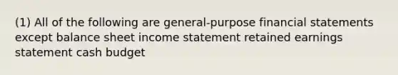 (1) All of the following are general-purpose financial statements except balance sheet income statement retained earnings statement cash budget