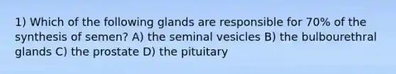 1) Which of the following glands are responsible for 70% of the synthesis of semen? A) the seminal vesicles B) the bulbourethral glands C) the prostate D) the pituitary