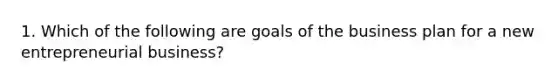 1. Which of the following are goals of the business plan for a new entrepreneurial business?