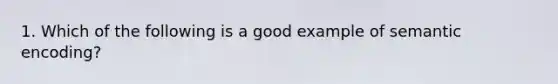 1. Which of the following is a good example of semantic encoding?