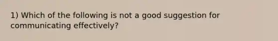 1) Which of the following is not a good suggestion for communicating effectively?