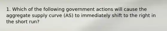 1. Which of the following government actions will cause the aggregate supply curve (AS) to immediately shift to the right in the short run?