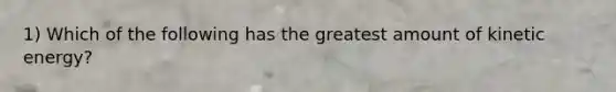 1) Which of the following has the greatest amount of kinetic energy?