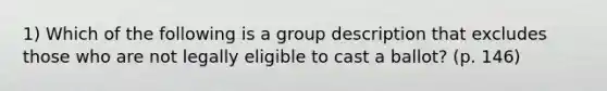 1) Which of the following is a group description that excludes those who are not legally eligible to cast a ballot? (p. 146)