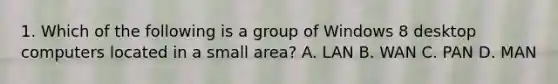 1. Which of the following is a group of Windows 8 desktop computers located in a small area? A. LAN B. WAN C. PAN D. MAN