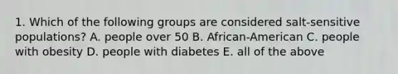 1. Which of the following groups are considered salt-sensitive populations? A. people over 50 B. African-American C. people with obesity D. people with diabetes E. all of the above