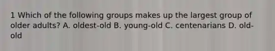 1 Which of the following groups makes up the largest group of older adults? A. oldest-old B. young-old C. centenarians D. old-old