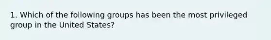 1. Which of the following groups has been the most privileged group in the United States?