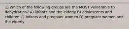 1) Which of the following groups are the MOST vulnerable to dehydration? A) infants and the elderly B) adolescents and children C) infants and pregnant women D) pregnant women and the elderly