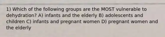 1) Which of the following groups are the MOST vulnerable to dehydration? A) infants and the elderly B) adolescents and children C) infants and pregnant women D) pregnant women and the elderly