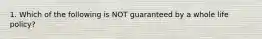 1. Which of the following is NOT guaranteed by a whole life policy?