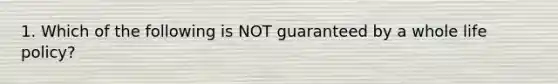 1. Which of the following is NOT guaranteed by a whole life policy?