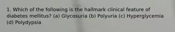 1. Which of the following is the hallmark clinical feature of diabetes mellitus? (a) Glycosuria (b) Polyuria (c) Hyperglycemia (d) Polydypsia