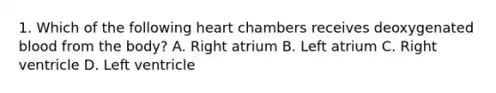 1. Which of the following heart chambers receives deoxygenated blood from the body? A. Right atrium B. Left atrium C. Right ventricle D. Left ventricle