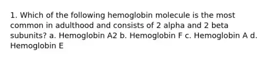 1. Which of the following hemoglobin molecule is the most common in adulthood and consists of 2 alpha and 2 beta subunits? a. Hemoglobin A2 b. Hemoglobin F c. Hemoglobin A d. Hemoglobin E