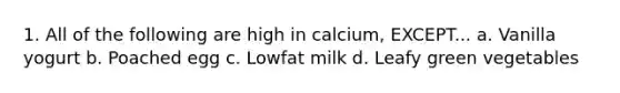 1. All of the following are high in calcium, EXCEPT... a. Vanilla yogurt b. Poached egg c. Lowfat milk d. Leafy green vegetables