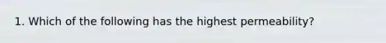 1. Which of the following has the highest permeability?