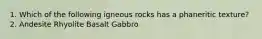 1. Which of the following igneous rocks has a phaneritic texture? 2. Andesite Rhyolite Basalt Gabbro