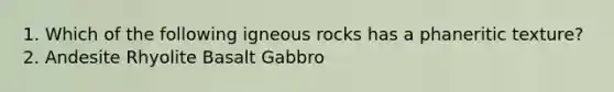 1. Which of the following igneous rocks has a phaneritic texture? 2. Andesite Rhyolite Basalt Gabbro