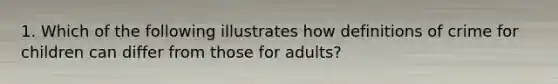 1. Which of the following illustrates how definitions of crime for children can differ from those for adults?