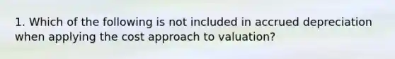 1. Which of the following is not included in accrued depreciation when applying the cost approach to valuation?