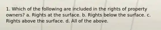 1. Which of the following are included in the rights of property owners? a. Rights at the surface. b. Rights below the surface. c. Rights above the surface. d. All of the above.