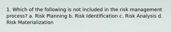 1. Which of the following is not included in the risk management process? a. Risk Planning b. Risk Identification c. Risk Analysis d. Risk Materialization