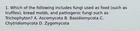 1. Which of the following includes fungi used as food (such as truffles), bread molds, and pathogenic fungi such as Trichophyton? A. Ascomycota B. Basidiomycota C. Chytridiomycota D. Zygomycota